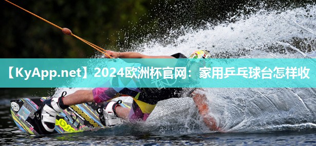 2024欧洲杯官网：家用乒乓球台怎样收